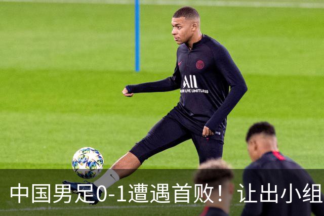 中国男足0-1遭遇首败！让出小组榜首+无缘提前出线，最新形势有变