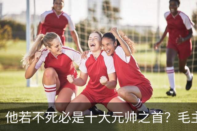 他若不死必是十大元帅之首？毛主席：他比我厉害十倍