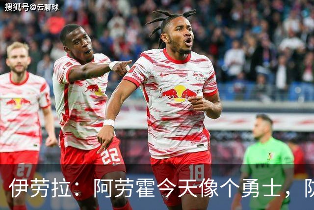 伊劳拉：阿劳霍今天像个勇士，防守出色还参与了首粒进球
