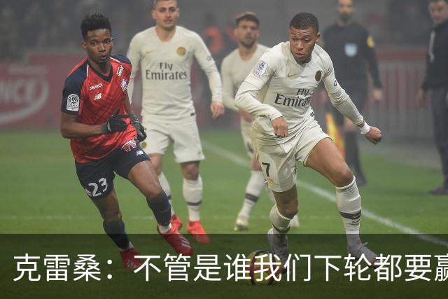 克雷桑：不管是谁我们下轮都要赢球，假设蓉城已夺冠我们也会争胜