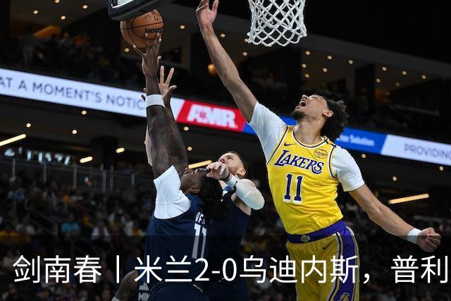 剑南春丨米兰2-0乌迪内斯，普利希奇闪击，哈钦森补射建功