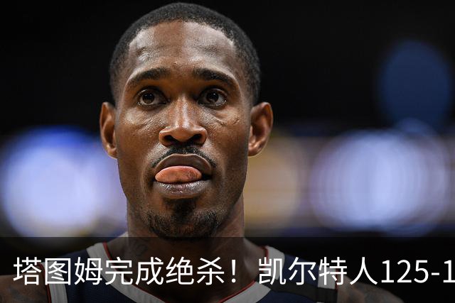 塔图姆完成绝杀！凯尔特人125-124胜篮网，加时赛逆转够刺激