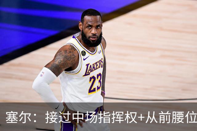 塞尔：接过中场指挥权+从前腰位置后撤，居莱尔比赛影响力在提升