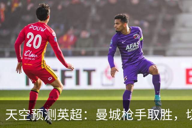 天空预测英超：曼城枪手取胜，切尔西利物浦平