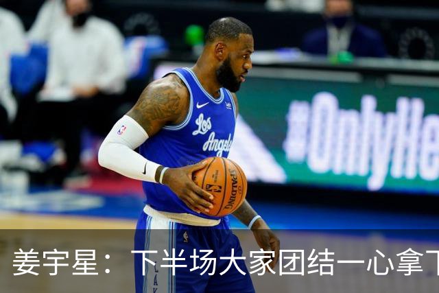 姜宇星：下半场大家团结一心拿下比赛 四连胜后还是一步一步来