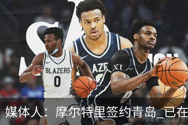 媒体人：摩尔特里签约青岛 已在球队试训多日