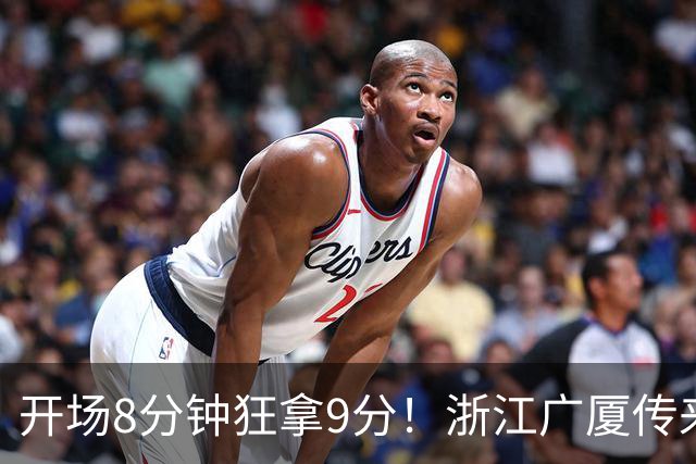开场8分钟狂拿9分！浙江广厦传来坏消息：核心主控孙铭徽报销，主帅王博还能指望谁？排名恐进入倒数，后场彻底空了！