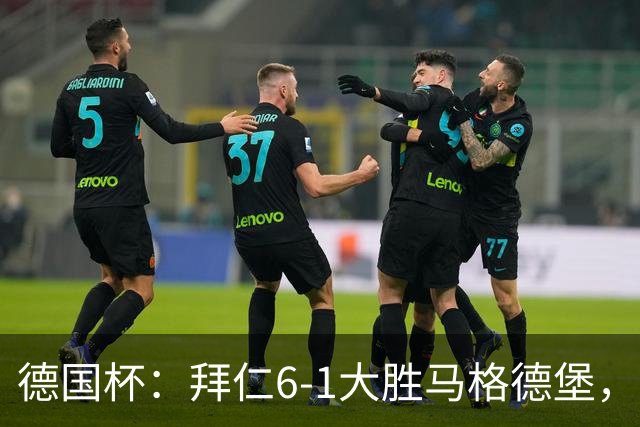 德国杯：拜仁6-1大胜马格德堡，多点开花挺进1-8决赛