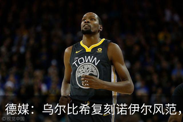 德媒：乌尔比希复刻诺伊尔风范，获埃贝尔肯定