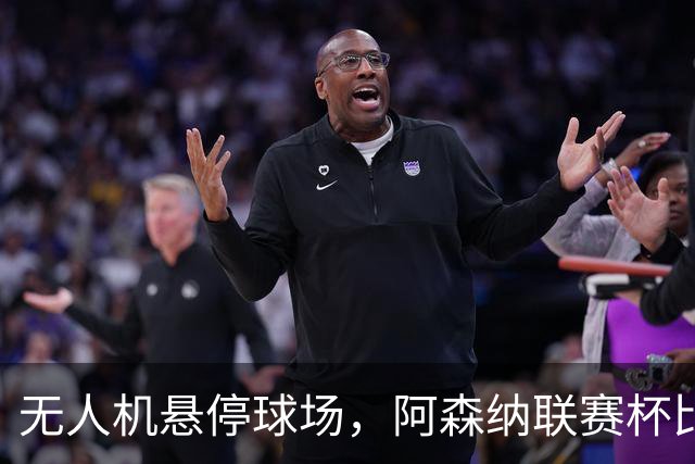 无人机悬停球场，阿森纳联赛杯比赛中断近10分钟