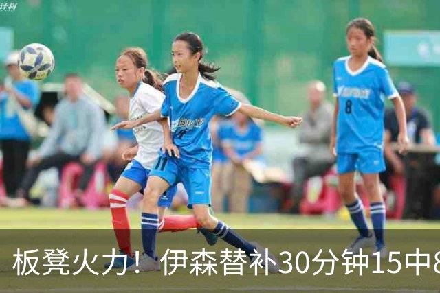 板凳火力！伊森替补30分钟15中8贡献19分 罚球3中3