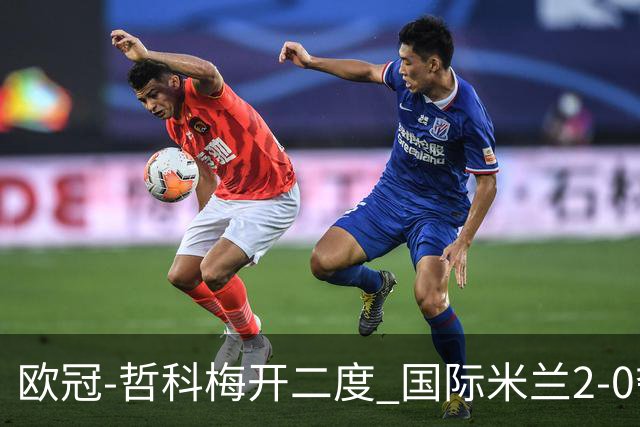 欧冠-哲科梅开二度 国际米兰2-0夺3连胜提前出线