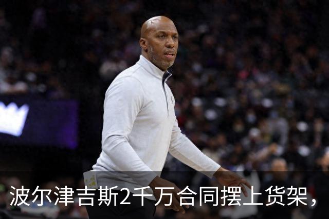 波尔津吉斯2千万合同摆上货架，勇士却说不急
