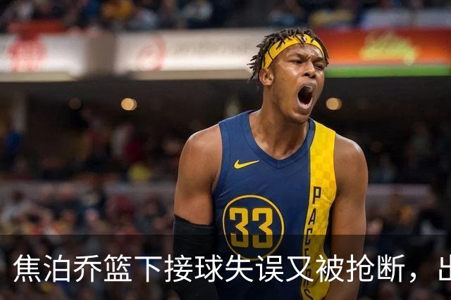 焦泊乔篮下接球失误又被抢断，出场3分钟拿到2分1失误被换下场