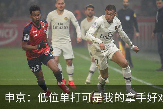 申京：低位单打可是我的拿手好戏 对手个人头但我的脚步更快