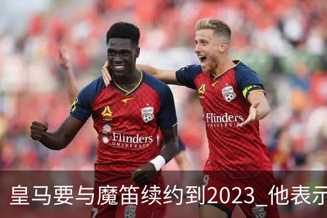 皇马要与魔笛续约到2023 他表示自己感觉不到30岁