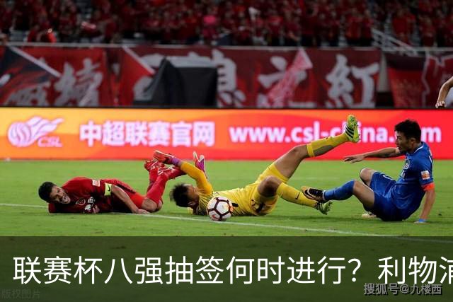 联赛杯八强抽签何时进行？利物浦切尔西战后当晚揭晓