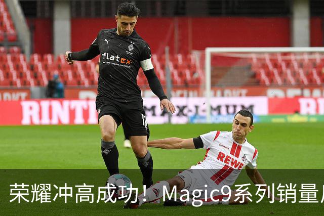 荣耀冲高成功！Magic9系列销量反超小米18 Pro系列，去年垫底今年登顶塑励志典型