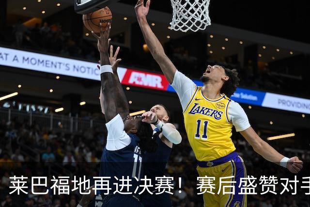 莱巴福地再进决赛！赛后盛赞对手发挥，透露现在到新赛季两大目标