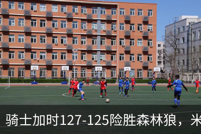 骑士加时127-125险胜森林狼，米切尔26+5+7，爱德华兹空砍47分