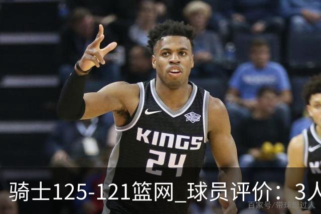 骑士125-121篮网 球员评价：3人优秀，4人及格，3人低迷