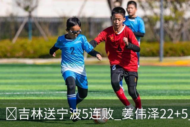 🏀吉林送宁波5连败 姜伟泽22+5 罗凯文16分