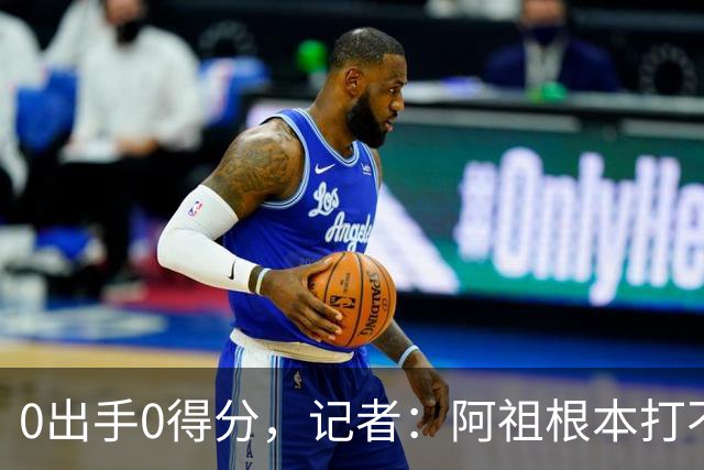0出手0得分，记者：阿祖根本打不了这个级别的比赛
