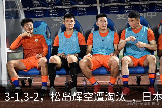 3-1,3-2，松岛辉空遭淘汰 , 日本男队团灭 , 8强定3席