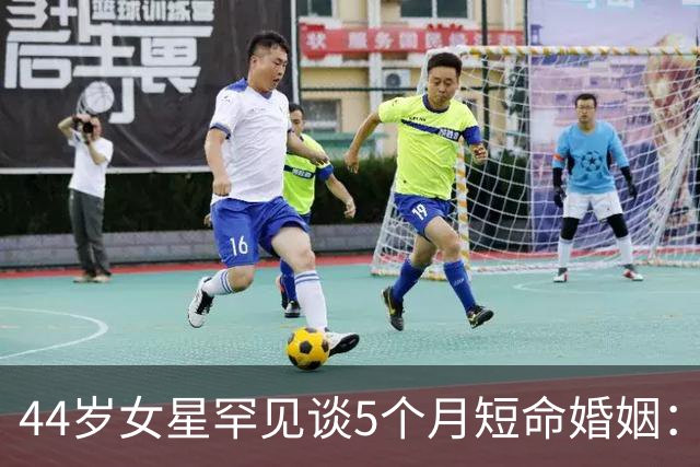 44岁女星罕见谈5个月短命婚姻：那时我们只是孩子
