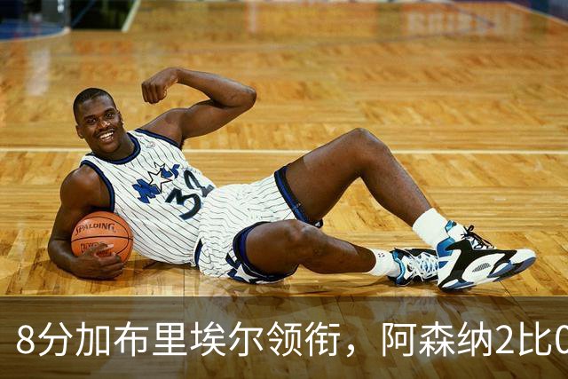 8分加布里埃尔领衔，阿森纳2比0埃弗顿追平曼城积分