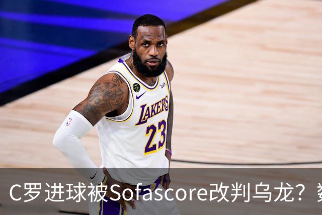 C罗进球被Sofascore改判乌龙？数据与规则的荒谬博弈