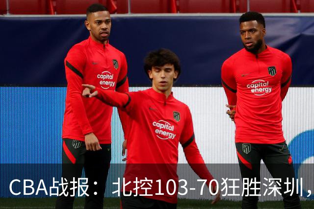 CBA战报：北控103-70狂胜深圳，格兰特-里勒30+5+5