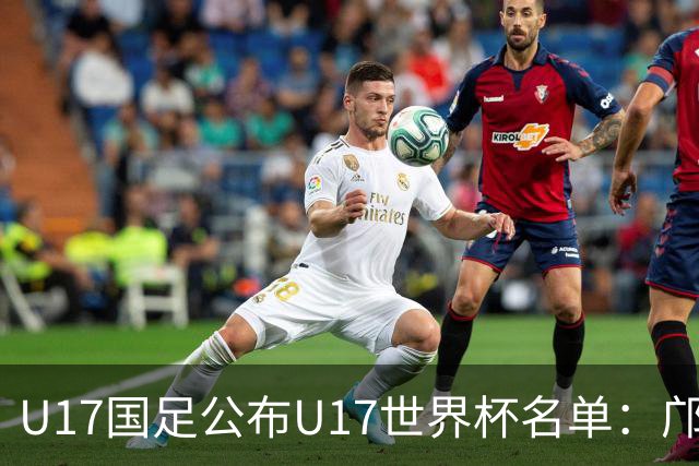 U17国足公布U17世界杯名单：邝兆镭万项领衔 11月20日首战西班牙
